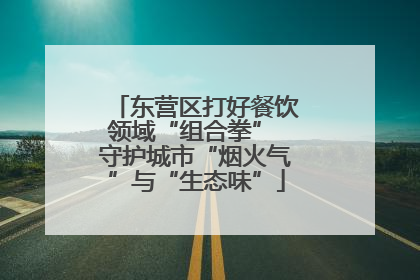 东营区打好餐饮领域“组合拳” 守护城市“烟火气”与“生态味”