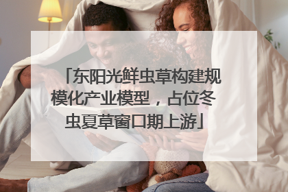 东阳光鲜虫草构建规模化产业模型，占位冬虫夏草窗口期上游