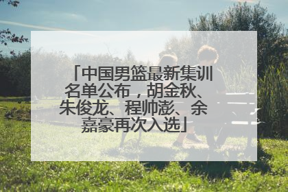 中国男篮最新集训名单公布，胡金秋、朱俊龙、程帅澎、余嘉豪再次入选
