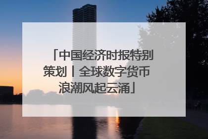 中国经济时报特别策划丨全球数字货币浪潮风起云涌