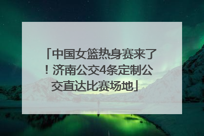 中国女篮热身赛来了！济南公交4条定制公交直达比赛场地