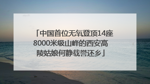 中国首位无氧登顶14座8000米级山峰的西安高陵姑娘何静载誉还乡