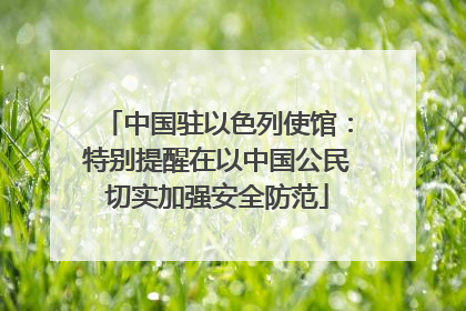 中国驻以色列使馆：特别提醒在以中国公民切实加强安全防范