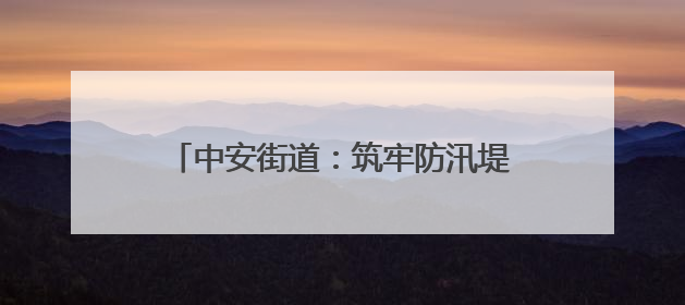 中安街道：筑牢防汛堤坝，全力守护安全防线