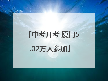 中考开考 厦门5.02万人参加