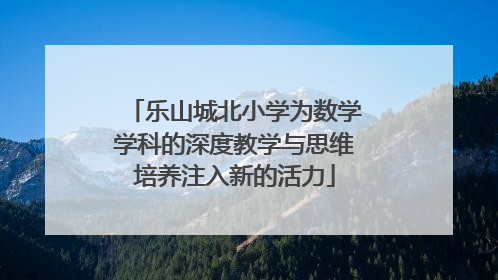 乐山城北小学为数学学科的深度教学与思维培养注入新的活力
