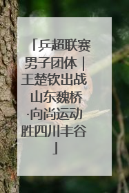 乒超联赛男子团体｜王楚钦出战 山东魏桥·向尚运动胜四川丰谷
