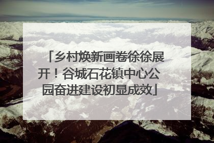 乡村焕新画卷徐徐展开！谷城石花镇中心公园奋进建设初显成效