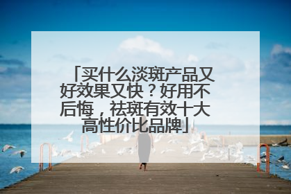 买什么淡斑产品又好效果又快？好用不后悔，祛斑有效十大高性价比品牌