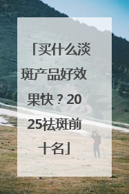 买什么淡斑产品好效果快？2025祛斑前十名