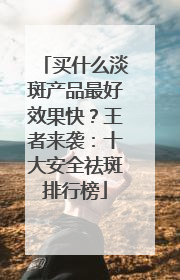 买什么淡斑产品最好效果快？王者来袭：十大安全祛斑排行榜