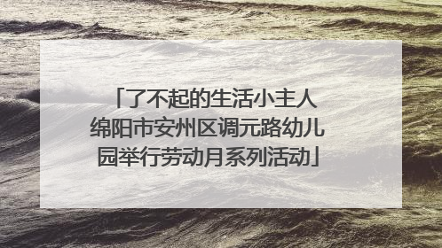 了不起的生活小主人 绵阳市安州区调元路幼儿园举行劳动月系列活动