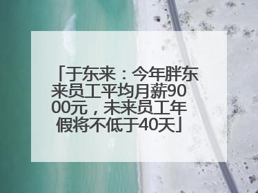于东来：今年胖东来员工平均月薪9000元，未来员工年假将不低于40天