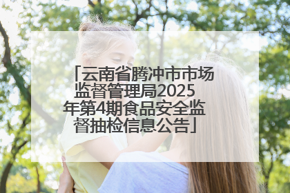 云南省腾冲市市场监督管理局2025年第4期食品安全监督抽检信息公告
