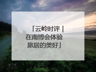云岭时评｜在南博会体验旅居的美好