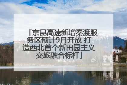 京昆高速新增秦渡服务区预计9月开放 打造西北首个新田园主义交旅融合标杆