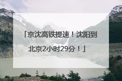 京沈高铁提速！沈阳到北京2小时29分！