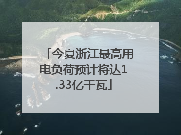 今夏浙江最高用电负荷预计将达1.33亿千瓦