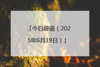 今日辟谣（2025年6月19日）