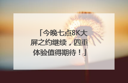 今晚七点8K大屏之约继续，四重体验值得期待！