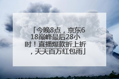 今晚8点，京东618巅峰最后28小时！直播爆款折上折，天天百万红包雨