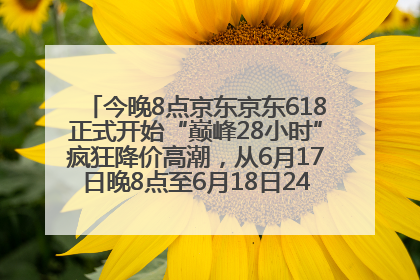今晚8点京东京东618正式开始“巅峰28小时”疯狂降价高潮，从6月17日晚8点至6月18日24点内最便宜优惠