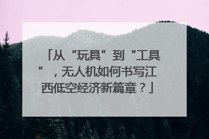 从“玩具”到“工具”，无人机如何书写江西低空经济新篇章？