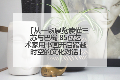 从一场展览读懂三苏与巴蜀 85位艺术家用书画开启跨越时空的文化对话