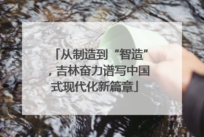 从制造到“智造”，吉林奋力谱写中国式现代化新篇章