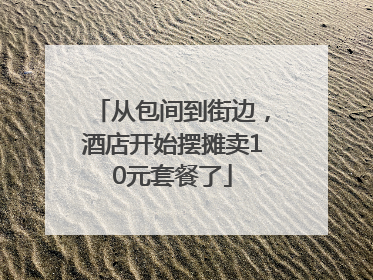 从包间到街边，酒店开始摆摊卖10元套餐了
