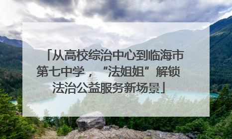 从高校综治中心到临海市第七中学，“法姐姐”解锁法治公益服务新场景