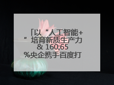 以“人工智能+”培育新质生产力& 160;65%央企携手百度打造数字新动能