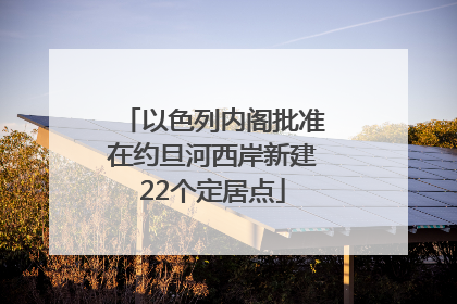 以色列内阁批准在约旦河西岸新建22个定居点