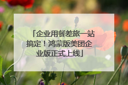 企业用餐差旅一站搞定！鸿蒙版美团企业版正式上线