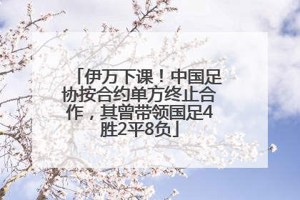 伊万下课！中国足协按合约单方终止合作，其曾带领国足4胜2平8负
