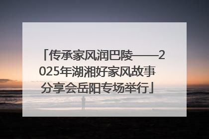 传承家风润巴陵——2025年湖湘好家风故事分享会岳阳专场举行