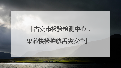 古交市检验检测中心：果蔬快检护航舌尖安全