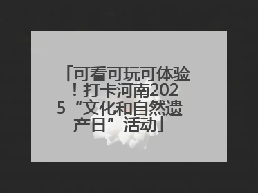 可看可玩可体验！打卡河南2025“文化和自然遗产日”活动