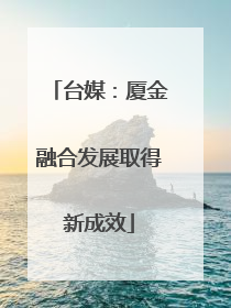 台媒：厦金融合发展取得新成效