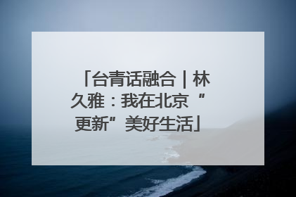 台青话融合｜林久雅：我在北京“更新”美好生活