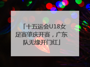 十五运会U18女足赛肇庆开赛，广东队无缘开门红