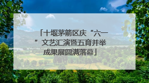 十堰茅箭区庆“六一”文艺汇演暨五育并举成果展圆满落幕