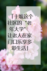 十堰这个社区的“老年大学” 让老人在家门口乐享多彩生活