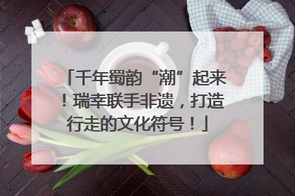 千年蜀韵“潮”起来！瑞幸联手非遗，打造行走的文化符号！