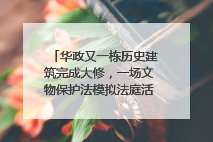 华政又一栋历史建筑完成大修，一场文物保护法模拟法庭活动在此举行