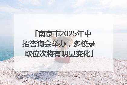 南京市2025年中招咨询会举办，多校录取位次将有明显变化