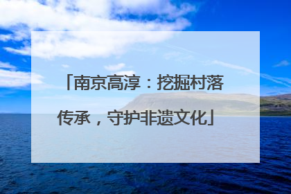 南京高淳：挖掘村落传承，守护非遗文化