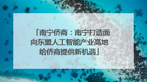 南宁侨商：南宁打造面向东盟人工智能产业高地给侨商提供新机遇
