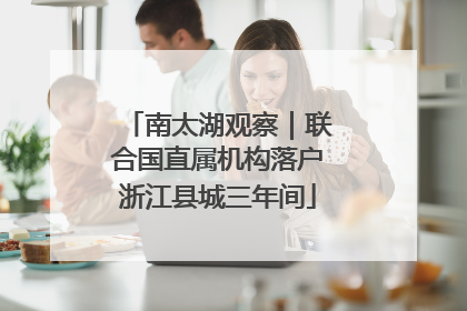 南太湖观察｜联合国直属机构落户浙江县城三年间