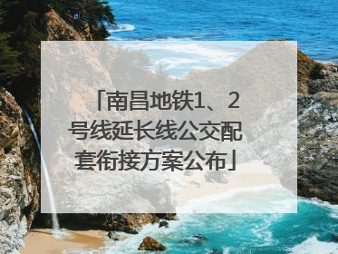南昌地铁1、2号线延长线公交配套衔接方案公布